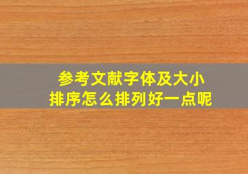 参考文献字体及大小排序怎么排列好一点呢