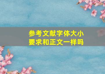 参考文献字体大小要求和正文一样吗