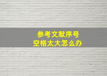 参考文献序号空格太大怎么办