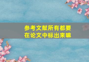 参考文献所有都要在论文中标出来嘛