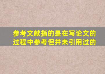 参考文献指的是在写论文的过程中参考但并未引用过的