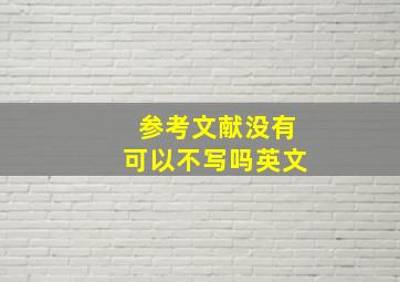 参考文献没有可以不写吗英文