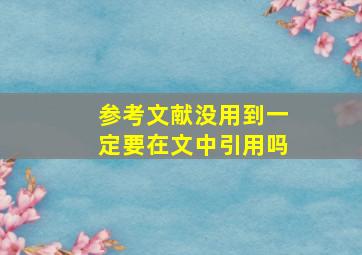 参考文献没用到一定要在文中引用吗