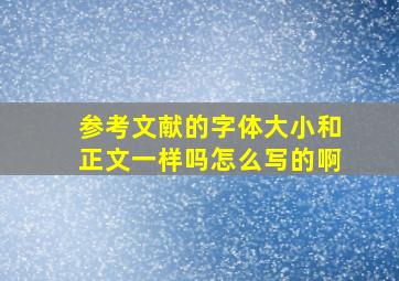 参考文献的字体大小和正文一样吗怎么写的啊