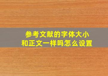 参考文献的字体大小和正文一样吗怎么设置