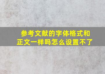 参考文献的字体格式和正文一样吗怎么设置不了