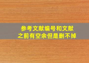 参考文献编号和文献之前有空余但是删不掉