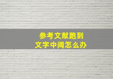 参考文献跑到文字中间怎么办