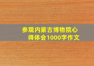 参观内蒙古博物院心得体会1000字作文