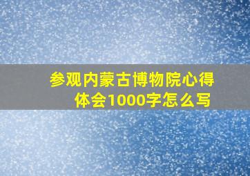 参观内蒙古博物院心得体会1000字怎么写