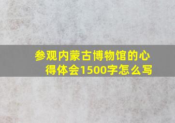 参观内蒙古博物馆的心得体会1500字怎么写