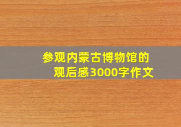 参观内蒙古博物馆的观后感3000字作文