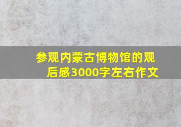 参观内蒙古博物馆的观后感3000字左右作文