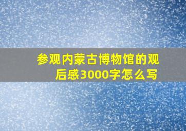 参观内蒙古博物馆的观后感3000字怎么写