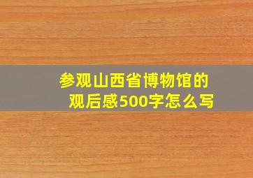 参观山西省博物馆的观后感500字怎么写