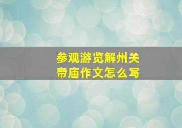 参观游览解州关帝庙作文怎么写