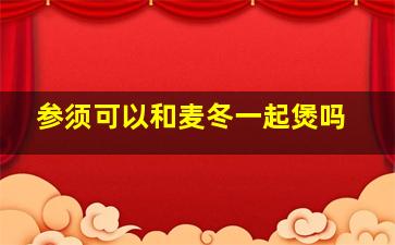 参须可以和麦冬一起煲吗