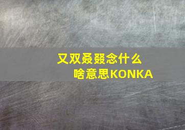 又双叒叕念什么啥意思KONKA