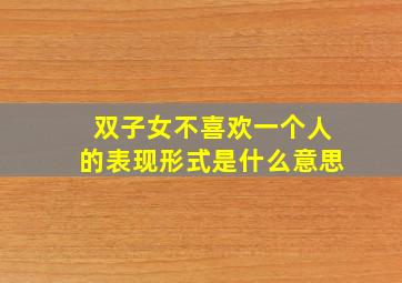 双子女不喜欢一个人的表现形式是什么意思