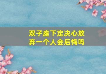 双子座下定决心放弃一个人会后悔吗