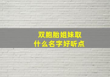 双胞胎姐妹取什么名字好听点