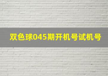 双色球045期开机号试机号