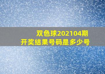 双色球202104期开奖结果号码是多少号