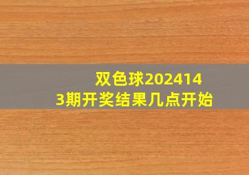 双色球2024143期开奖结果几点开始