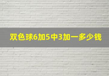 双色球6加5中3加一多少钱