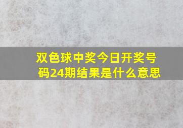 双色球中奖今日开奖号码24期结果是什么意思