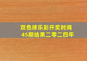 双色球乐彩开奖时间45期结果二零二四年