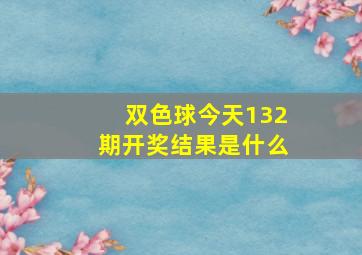 双色球今天132期开奖结果是什么