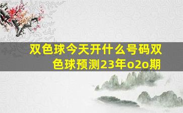 双色球今天开什么号码双色球预测23年o2o期