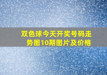 双色球今天开奖号码走势图10期图片及价格