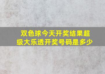 双色球今天开奖结果超级大乐透开奖号码是多少