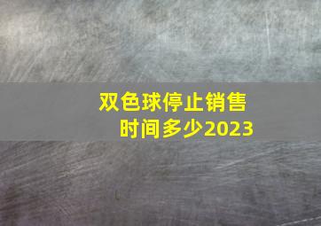 双色球停止销售时间多少2023