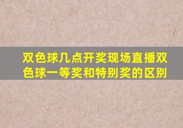 双色球几点开奖现场直播双色球一等奖和特别奖的区别