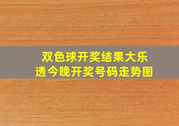 双色球开奖结果大乐透今晚开奖号码走势图