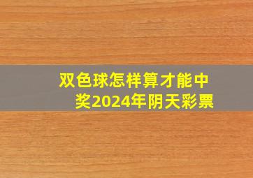 双色球怎样算才能中奖2024年阴天彩票