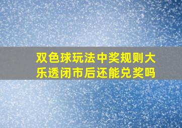 双色球玩法中奖规则大乐透闭市后还能兑奖吗