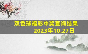 双色球福彩中奖查询结果2023年10.27日