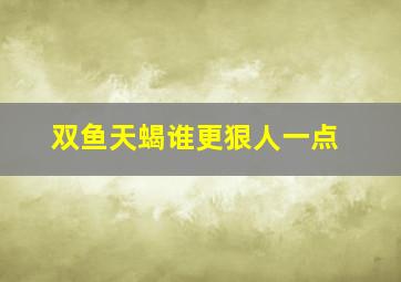 双鱼天蝎谁更狠人一点