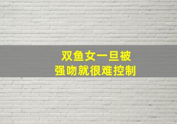 双鱼女一旦被强吻就很难控制