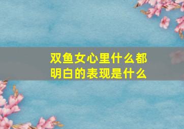 双鱼女心里什么都明白的表现是什么