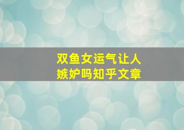 双鱼女运气让人嫉妒吗知乎文章