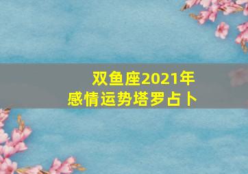 双鱼座2021年感情运势塔罗占卜