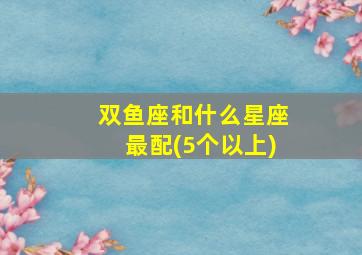 双鱼座和什么星座最配(5个以上)