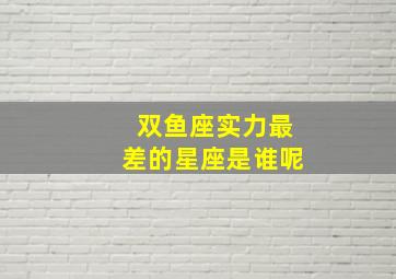 双鱼座实力最差的星座是谁呢