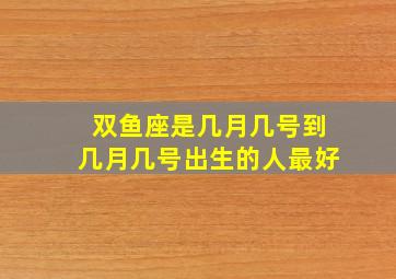 双鱼座是几月几号到几月几号出生的人最好