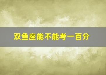 双鱼座能不能考一百分